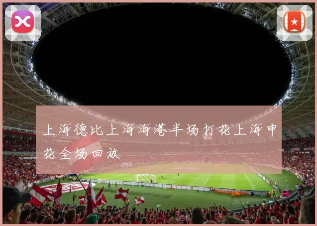 上海德比上海海港半场打花上海申花全场回放