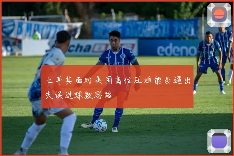 土耳其面对美国高位压迫能否逼出失误进球数思路