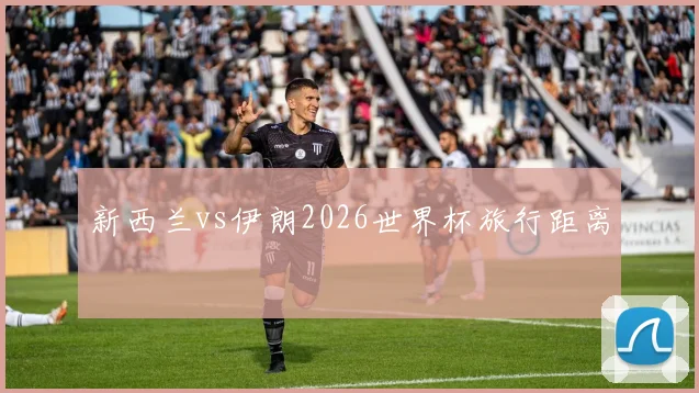 新西兰vs伊朗2026世界杯旅行距离