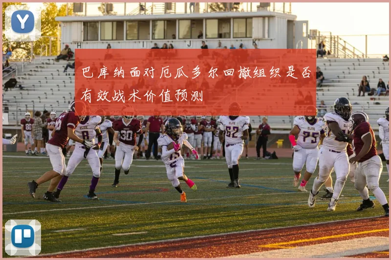 巴库纳面对厄瓜多尔回撤组织是否有效战术价值预测