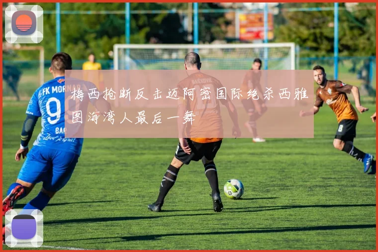 梅西抢断反击迈阿密国际绝杀西雅图海湾人最后一舞