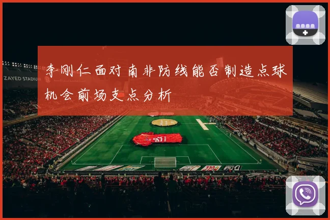 李刚仁面对南非防线能否制造点球机会前场支点分析
