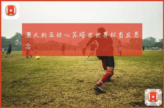 澳大利亚核心苏塔尔世界杯首发悬念