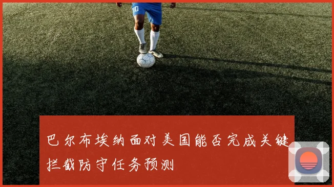 巴尔布埃纳面对美国能否完成关键拦截防守任务预测