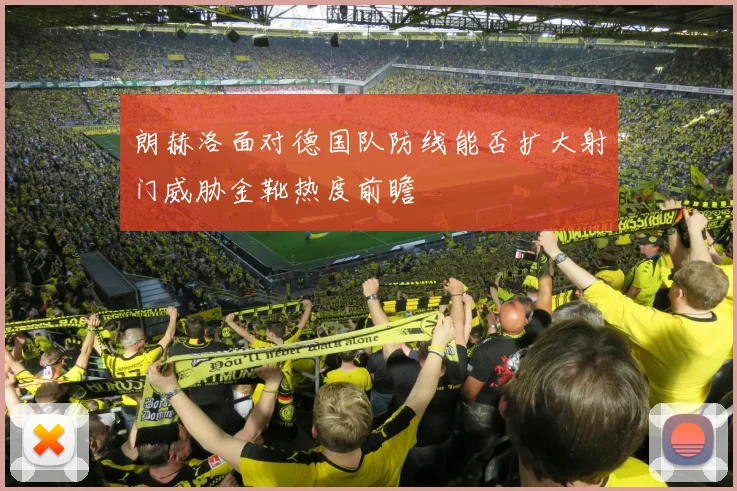 朗赫洛面对德国队防线能否扩大射门威胁金靴热度前瞻