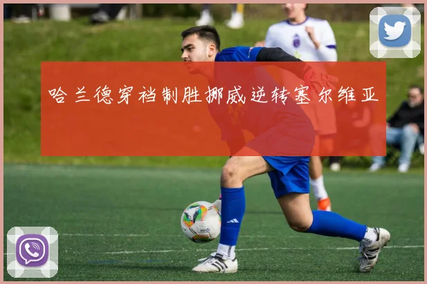 哈兰德穿裆制胜挪威逆转塞尔维亚