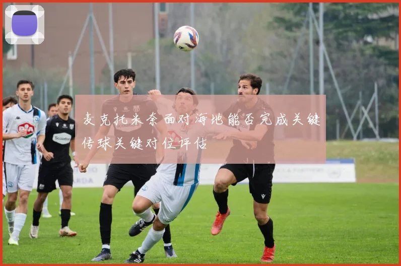 麦克托米奈面对海地能否完成关键传球关键对位评估