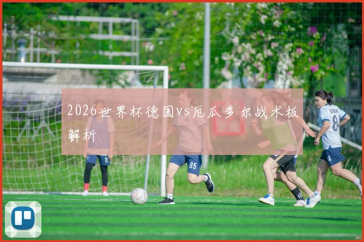 2026世界杯德国vs厄瓜多尔战术板解析