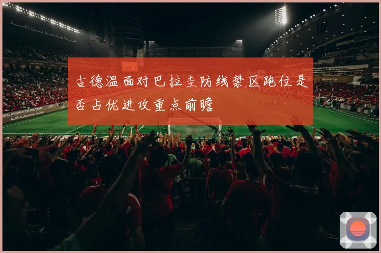 古德温面对巴拉圭防线禁区跑位是否占优进攻重点前瞻