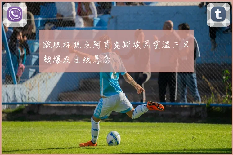 欧联杯焦点阿贾克斯埃因霍温三叉戟爆发出线悬念