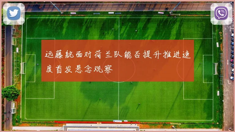 远藤航面对荷兰队能否提升推进速度首发悬念观察