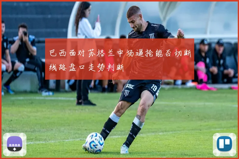 巴西面对苏格兰中场逼抢能否切断线路盘口走势判断