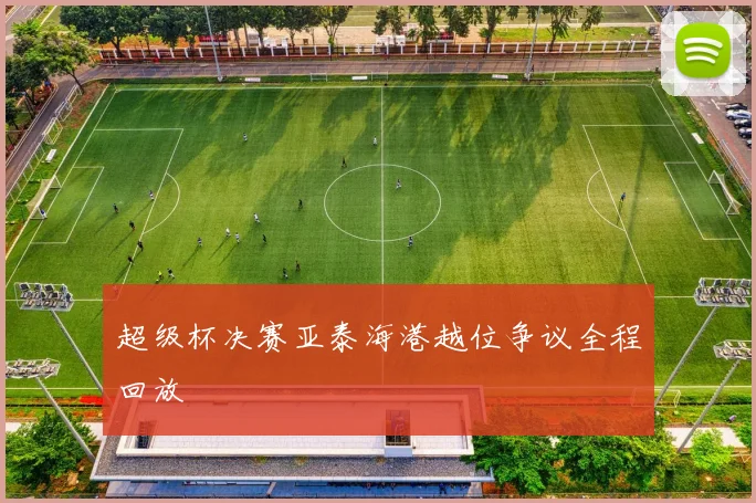 超级杯决赛亚泰海港越位争议全程回放