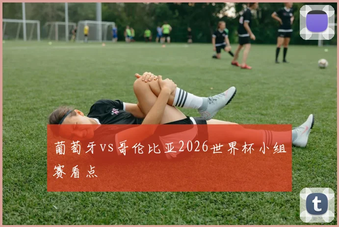 葡萄牙vs哥伦比亚2026世界杯小组赛看点