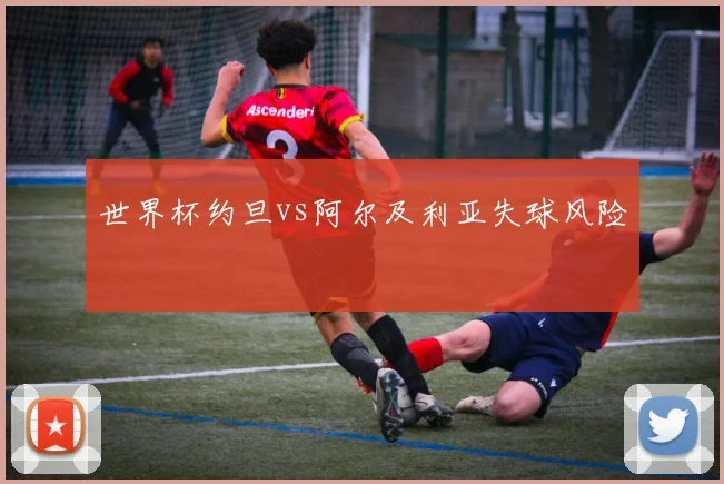 世界杯约旦vs阿尔及利亚失球风险