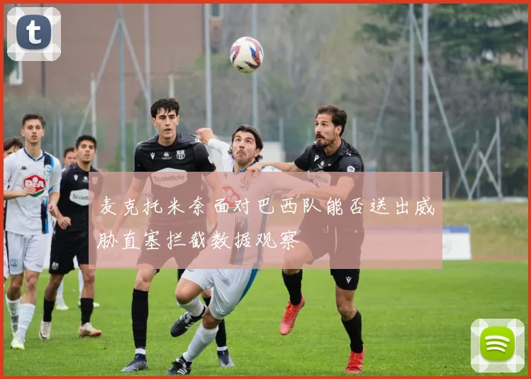 麦克托米奈面对巴西队能否送出威胁直塞拦截数据观察