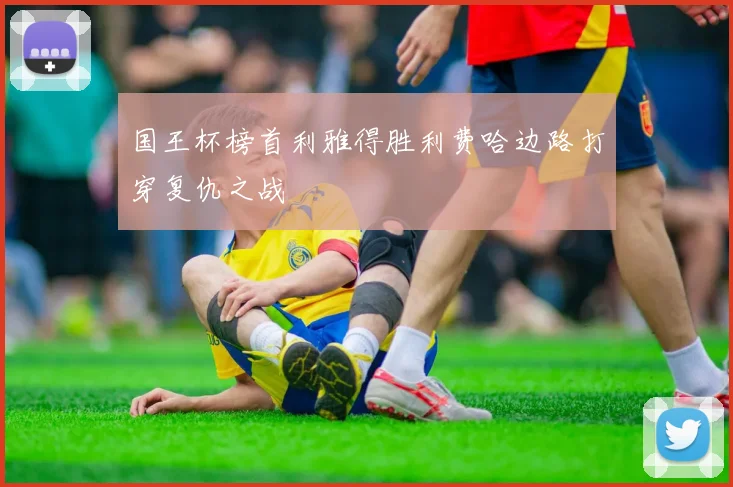 国王杯榜首利雅得胜利费哈边路打穿复仇之战