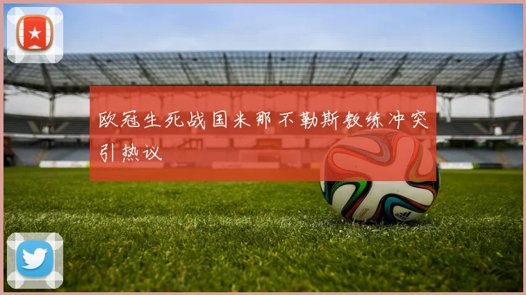欧冠生死战国米那不勒斯教练冲突引热议
