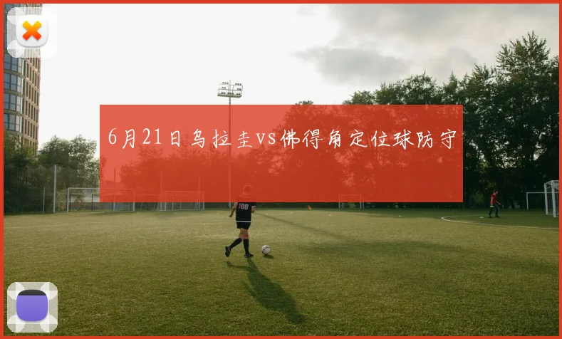 6月21日乌拉圭vs佛得角定位球防守