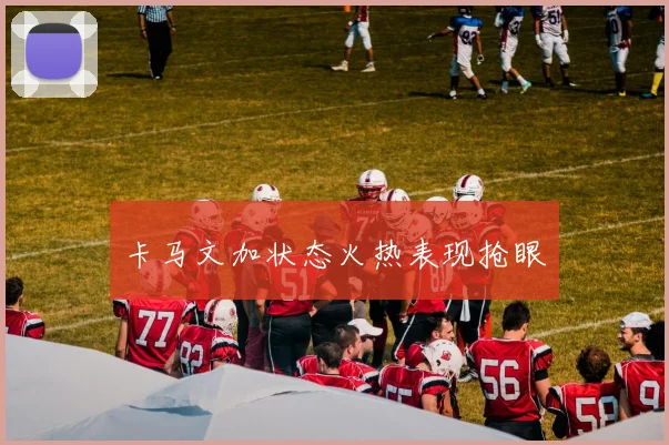 卡马文加状态火热表现抢眼
