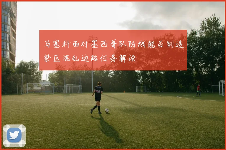 马塞科面对墨西哥队防线能否制造禁区混乱边路任务解读