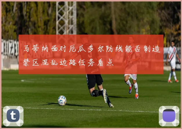 马蒂纳面对厄瓜多尔防线能否制造禁区混乱边路任务看点