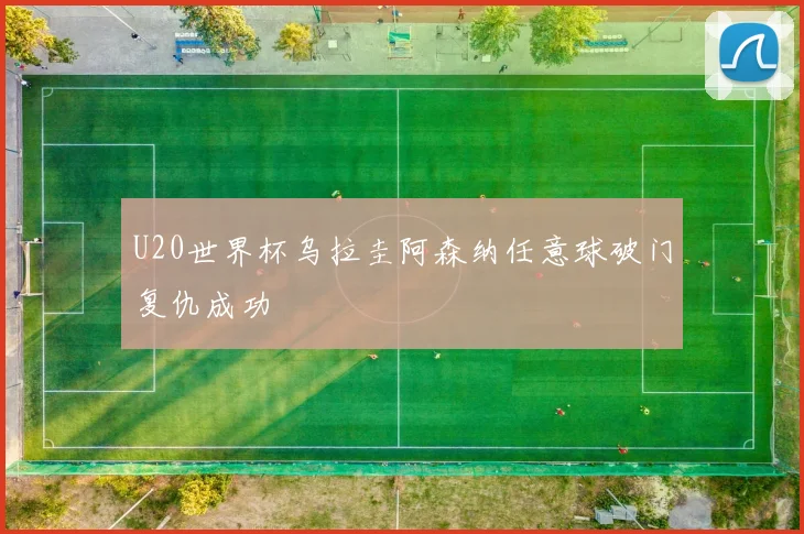 U20世界杯乌拉圭阿森纳任意球破门复仇成功