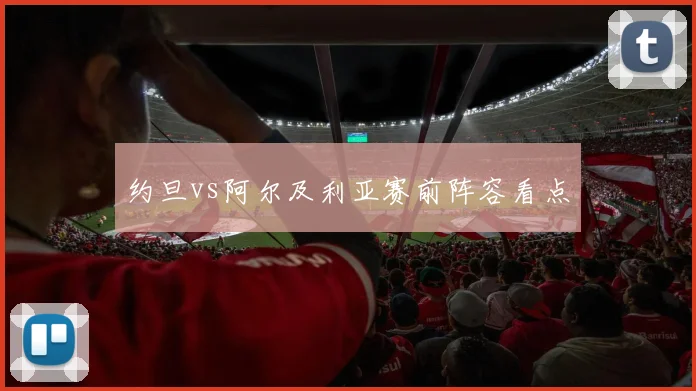 约旦vs阿尔及利亚赛前阵容看点