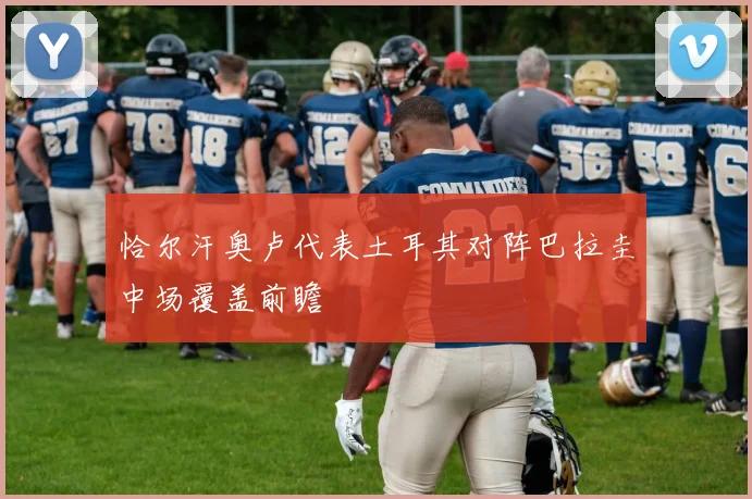 恰尔汗奥卢代表土耳其对阵巴拉圭中场覆盖前瞻