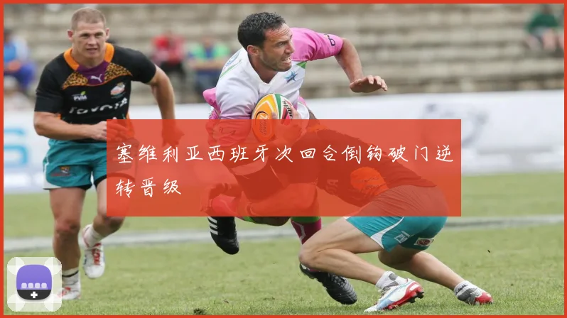 塞维利亚西班牙次回合倒钩破门逆转晋级