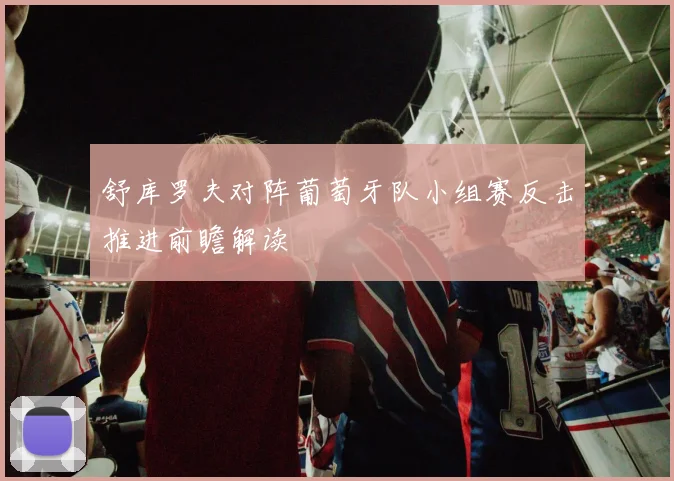 舒库罗夫对阵葡萄牙队小组赛反击推进前瞻解读